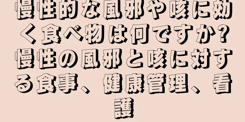 慢性的な風邪や咳に効く食べ物は何ですか?慢性の風邪と咳に対する食事、健康管理、看護