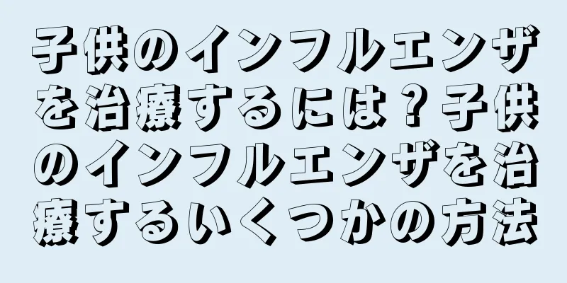 子供のインフルエンザを治療するには？子供のインフルエンザを治療するいくつかの方法
