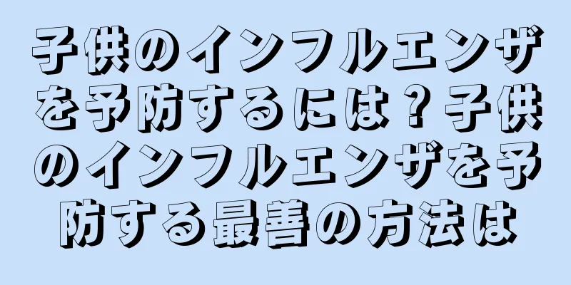 子供のインフルエンザを予防するには？子供のインフルエンザを予防する最善の方法は