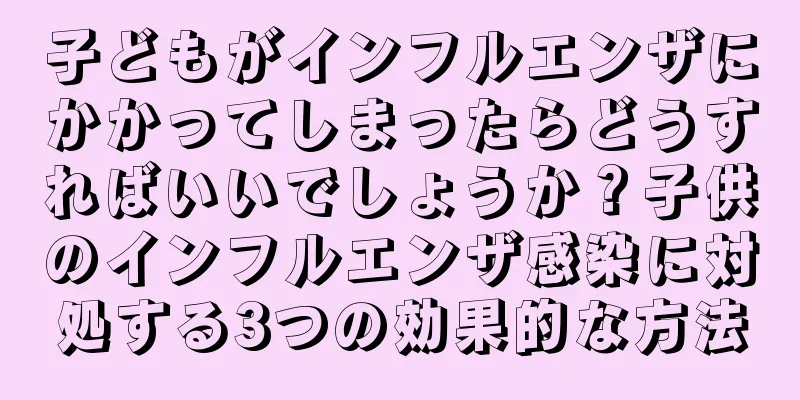 子どもがインフルエンザにかかってしまったらどうすればいいでしょうか？子供のインフルエンザ感染に対処する3つの効果的な方法