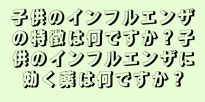 子供のインフルエンザの特徴は何ですか？子供のインフルエンザに効く薬は何ですか？