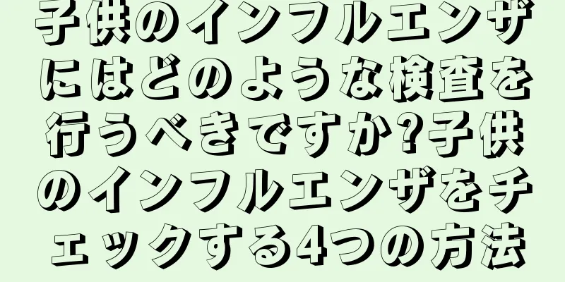 子供のインフルエンザにはどのような検査を行うべきですか?子供のインフルエンザをチェックする4つの方法
