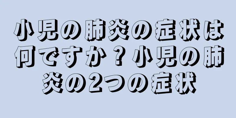 小児の肺炎の症状は何ですか？小児の肺炎の2つの症状