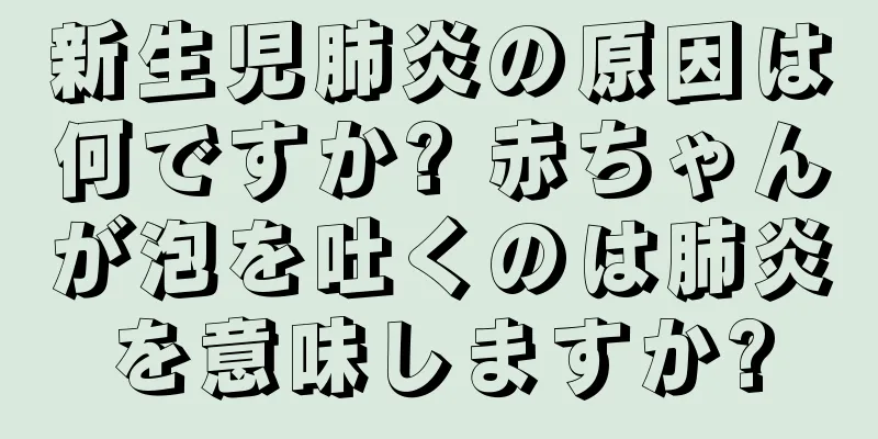 新生児肺炎の原因は何ですか? 赤ちゃんが泡を吐くのは肺炎を意味しますか?