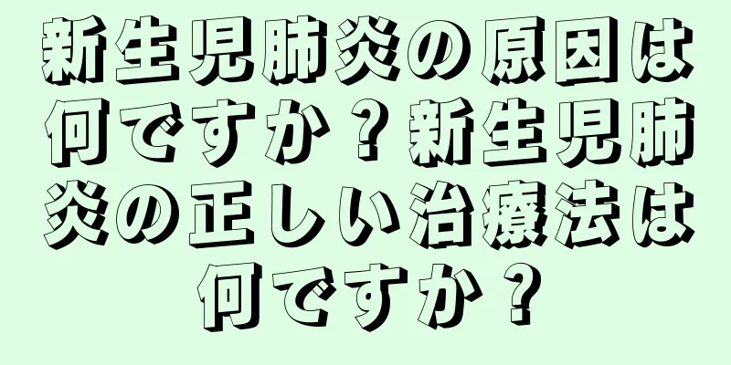 新生児肺炎の原因は何ですか？新生児肺炎の正しい治療法は何ですか？