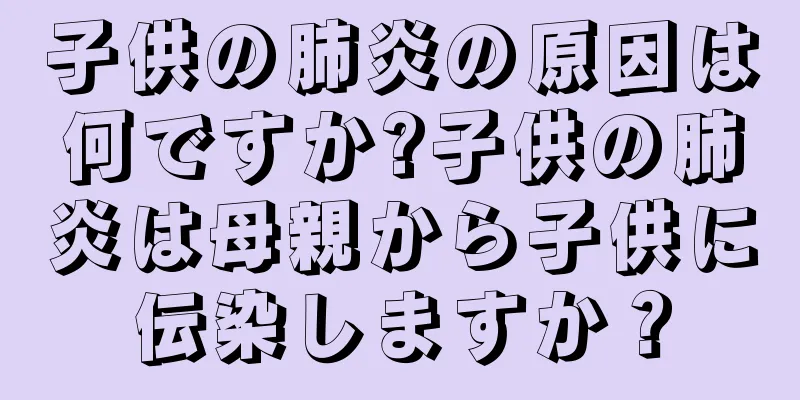 子供の肺炎の原因は何ですか?子供の肺炎は母親から子供に伝染しますか？