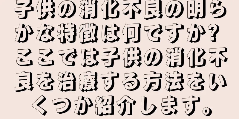 子供の消化不良の明らかな特徴は何ですか? ここでは子供の消化不良を治療する方法をいくつか紹介します。