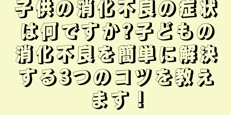 子供の消化不良の症状は何ですか?子どもの消化不良を簡単に解決する3つのコツを教えます！