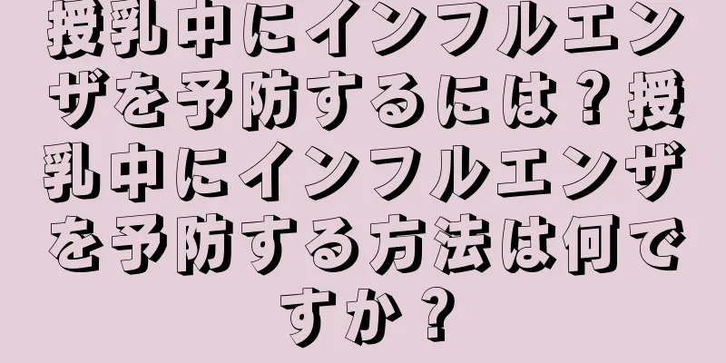 授乳中にインフルエンザを予防するには？授乳中にインフルエンザを予防する方法は何ですか？