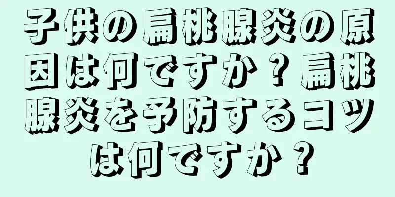 子供の扁桃腺炎の原因は何ですか？扁桃腺炎を予防するコツは何ですか？