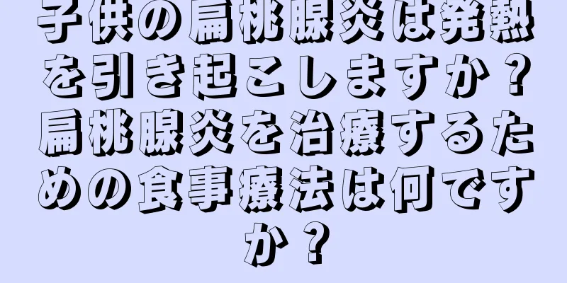 子供の扁桃腺炎は発熱を引き起こしますか？扁桃腺炎を治療するための食事療法は何ですか？