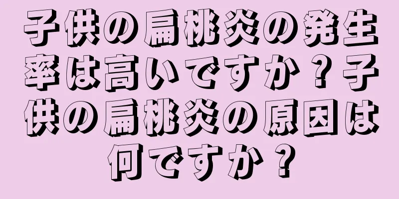 子供の扁桃炎の発生率は高いですか？子供の扁桃炎の原因は何ですか？