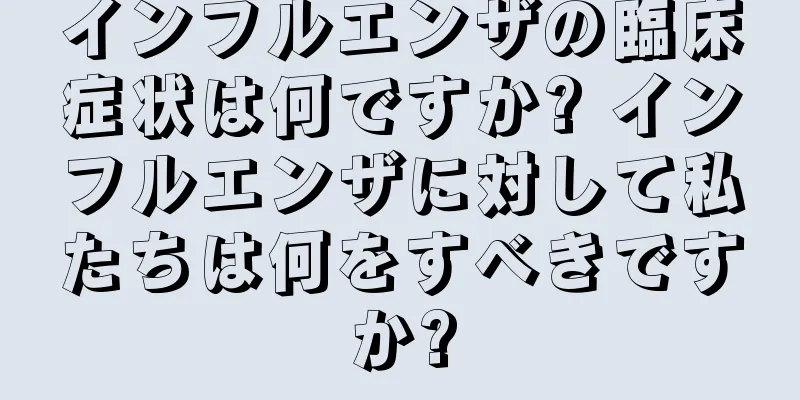 インフルエンザの臨床症状は何ですか? インフルエンザに対して私たちは何をすべきですか?
