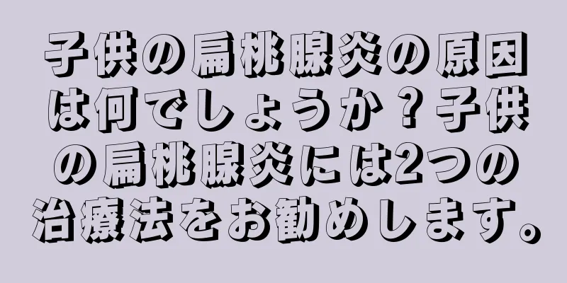 子供の扁桃腺炎の原因は何でしょうか？子供の扁桃腺炎には2つの治療法をお勧めします。