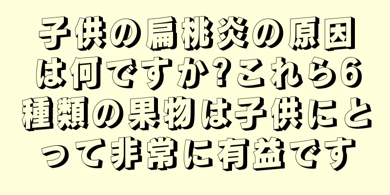 子供の扁桃炎の原因は何ですか?これら6種類の果物は子供にとって非常に有益です