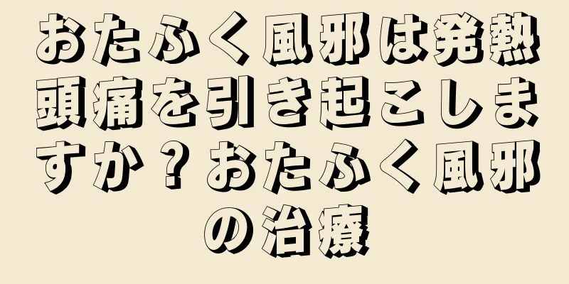 おたふく風邪は発熱頭痛を引き起こしますか？おたふく風邪の治療
