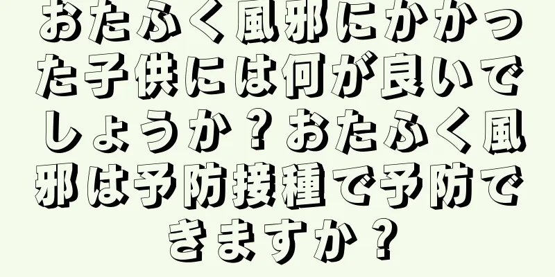 おたふく風邪にかかった子供には何が良いでしょうか？おたふく風邪は予防接種で予防できますか？