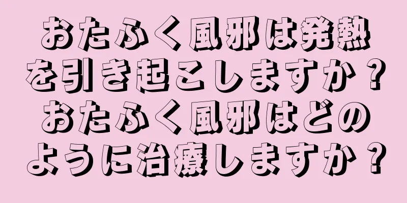 おたふく風邪は発熱を引き起こしますか？おたふく風邪はどのように治療しますか？