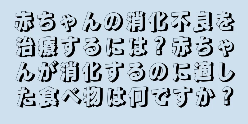 赤ちゃんの消化不良を治療するには？赤ちゃんが消化するのに適した食べ物は何ですか？