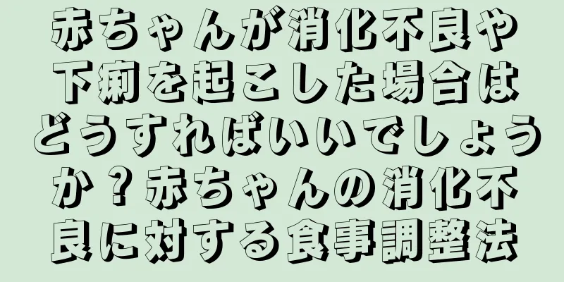 赤ちゃんが消化不良や下痢を起こした場合はどうすればいいでしょうか？赤ちゃんの消化不良に対する食事調整法