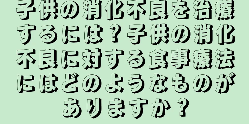 子供の消化不良を治療するには？子供の消化不良に対する食事療法にはどのようなものがありますか？