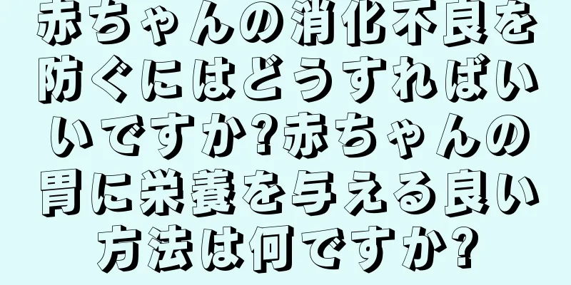 赤ちゃんの消化不良を防ぐにはどうすればいいですか?赤ちゃんの胃に栄養を与える良い方法は何ですか?