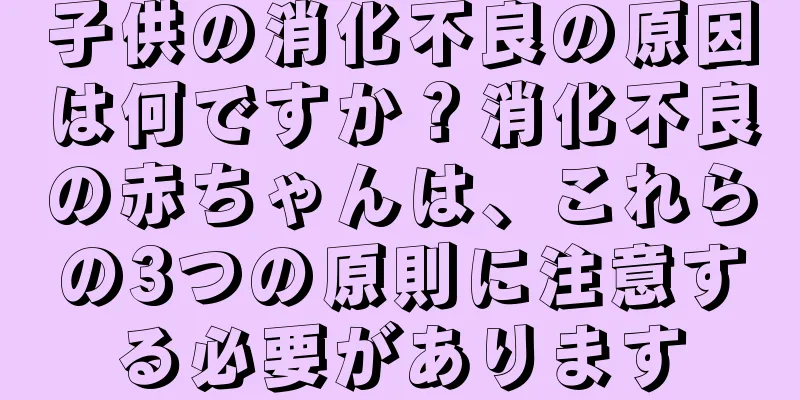子供の消化不良の原因は何ですか？消化不良の赤ちゃんは、これらの3つの原則に注意する必要があります