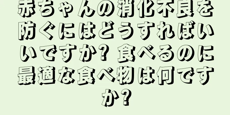 赤ちゃんの消化不良を防ぐにはどうすればいいですか? 食べるのに最適な食べ物は何ですか?
