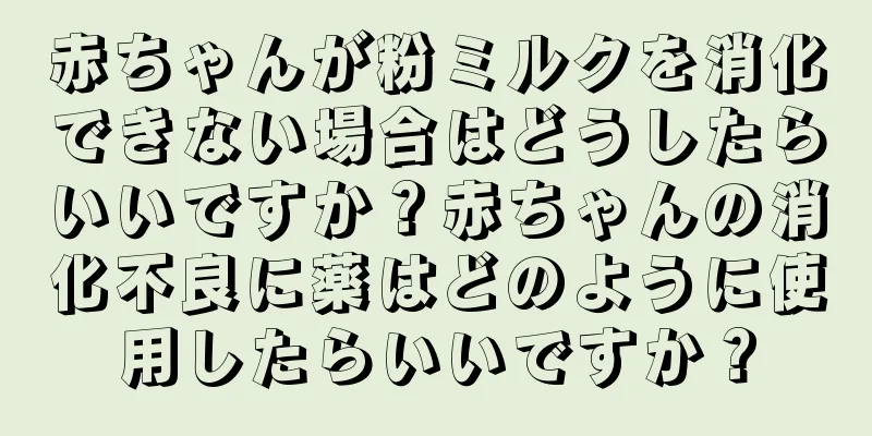 赤ちゃんが粉ミルクを消化できない場合はどうしたらいいですか？赤ちゃんの消化不良に薬はどのように使用したらいいですか？