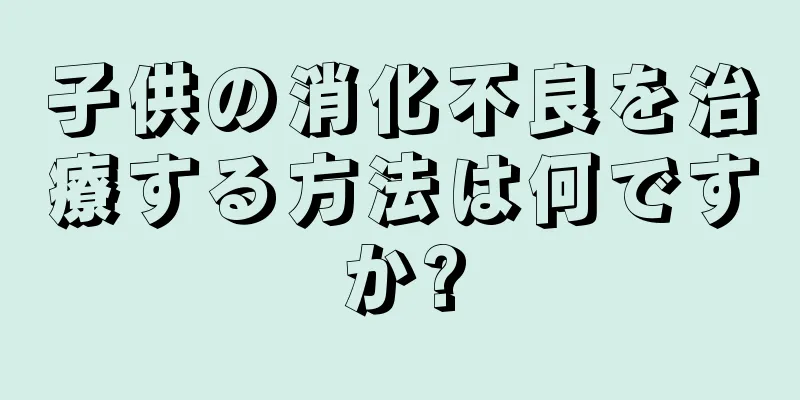子供の消化不良を治療する方法は何ですか?