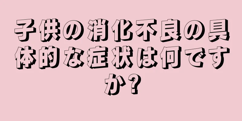 子供の消化不良の具体的な症状は何ですか?