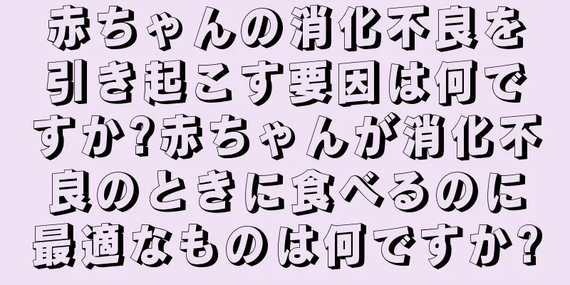 赤ちゃんの消化不良を引き起こす要因は何ですか?赤ちゃんが消化不良のときに食べるのに最適なものは何ですか?
