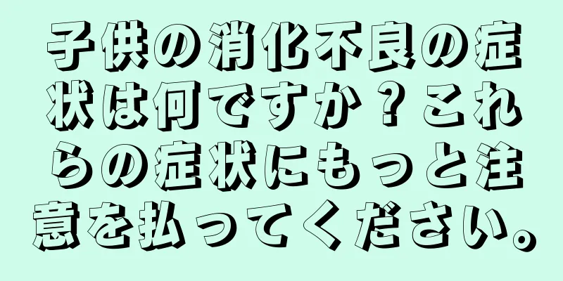子供の消化不良の症状は何ですか？これらの症状にもっと注意を払ってください。