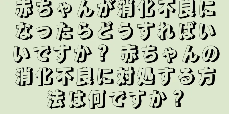 赤ちゃんが消化不良になったらどうすればいいですか？ 赤ちゃんの消化不良に対処する方法は何ですか？