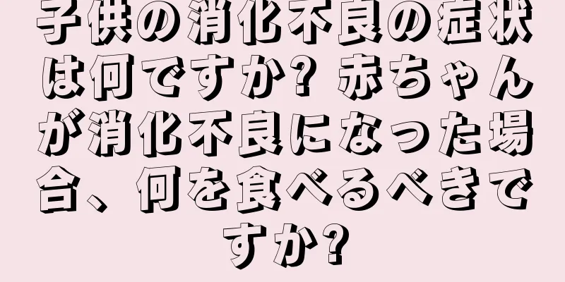 子供の消化不良の症状は何ですか? 赤ちゃんが消化不良になった場合、何を食べるべきですか?