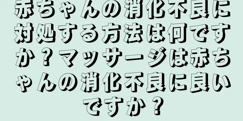赤ちゃんの消化不良に対処する方法は何ですか？マッサージは赤ちゃんの消化不良に良いですか？