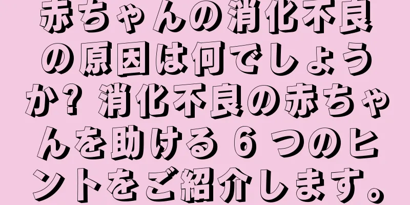 赤ちゃんの消化不良の原因は何でしょうか? 消化不良の赤ちゃんを助ける 6 つのヒントをご紹介します。
