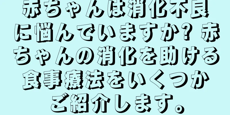 赤ちゃんは消化不良に悩んでいますか? 赤ちゃんの消化を助ける食事療法をいくつかご紹介します。