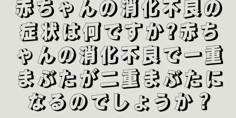 赤ちゃんの消化不良の症状は何ですか?赤ちゃんの消化不良で一重まぶたが二重まぶたになるのでしょうか？