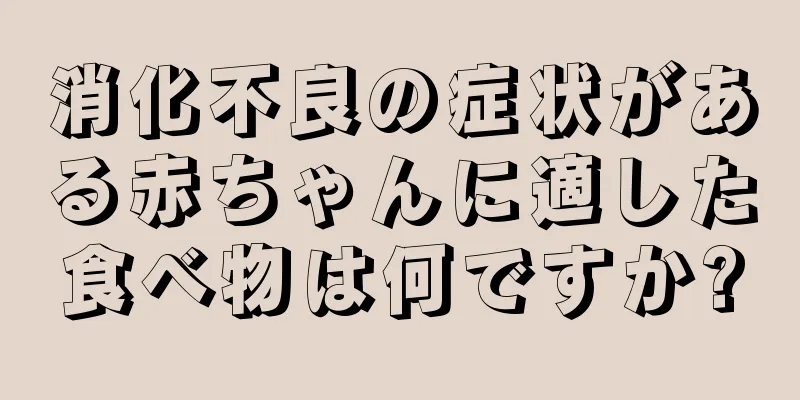 消化不良の症状がある赤ちゃんに適した食べ物は何ですか?