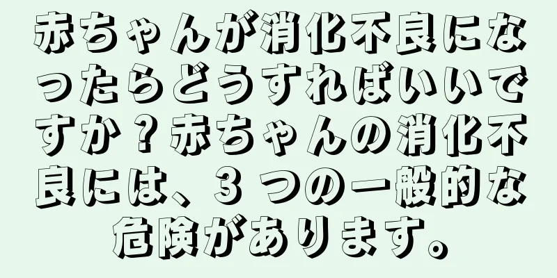 赤ちゃんが消化不良になったらどうすればいいですか？赤ちゃんの消化不良には、3 つの一般的な危険があります。