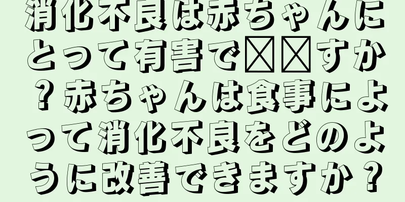 消化不良は赤ちゃんにとって有害で​​すか？赤ちゃんは食事によって消化不良をどのように改善できますか？