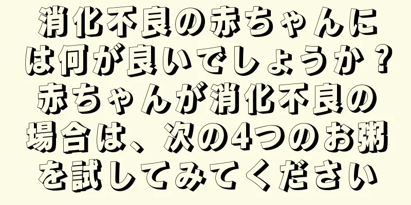 消化不良の赤ちゃんには何が良いでしょうか？赤ちゃんが消化不良の場合は、次の4つのお粥を試してみてください