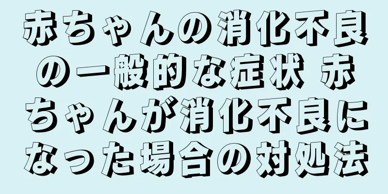 赤ちゃんの消化不良の一般的な症状 赤ちゃんが消化不良になった場合の対処法