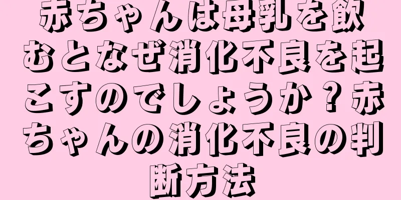 赤ちゃんは母乳を飲むとなぜ消化不良を起こすのでしょうか？赤ちゃんの消化不良の判断方法