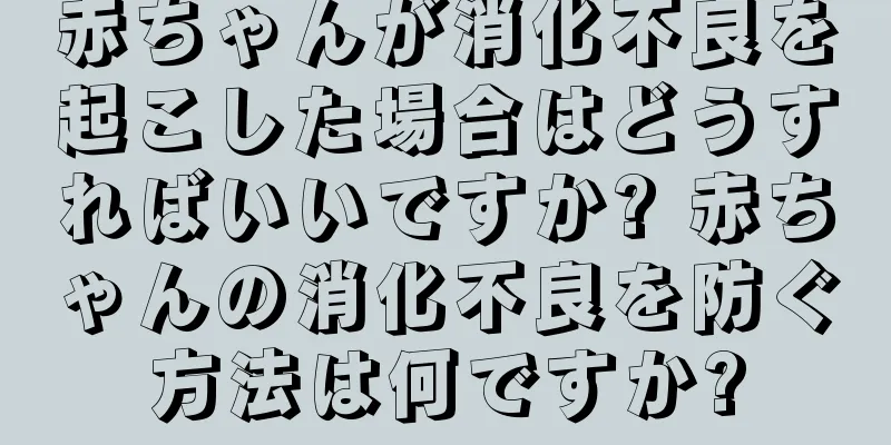 赤ちゃんが消化不良を起こした場合はどうすればいいですか? 赤ちゃんの消化不良を防ぐ方法は何ですか?