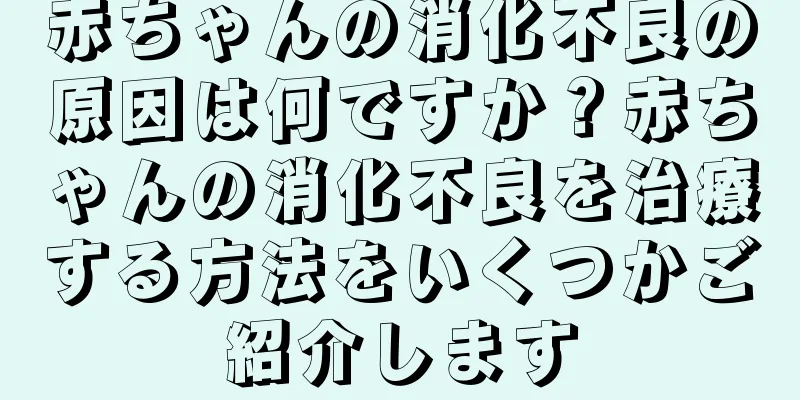 赤ちゃんの消化不良の原因は何ですか？赤ちゃんの消化不良を治療する方法をいくつかご紹介します