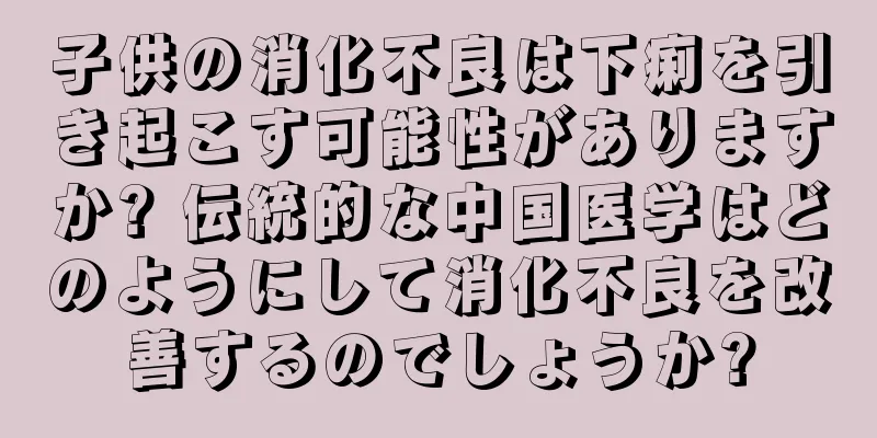 子供の消化不良は下痢を引き起こす可能性がありますか? 伝統的な中国医学はどのようにして消化不良を改善するのでしょうか?