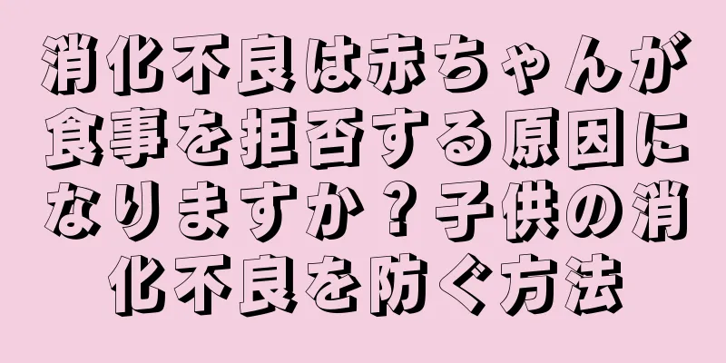 消化不良は赤ちゃんが食事を拒否する原因になりますか？子供の消化不良を防ぐ方法