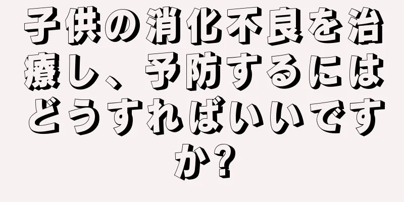 子供の消化不良を治療し、予防するにはどうすればいいですか?